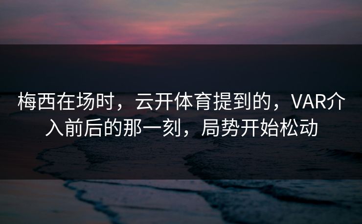 梅西在场时，云开体育提到的，VAR介入前后的那一刻，局势开始松动