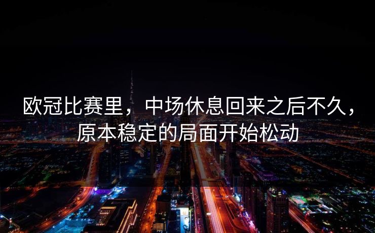欧冠比赛里,中场休息回来之后不久,原本稳定的局面开始松动 欧冠比赛里,中场休息回来之后不久,原本稳定的局面开始松动