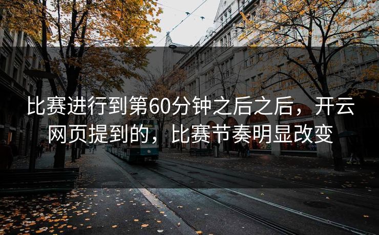 比赛进行到第60分钟之后之后，开云网页提到的，比赛节奏明显改变