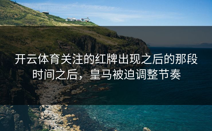 开云体育关注的红牌出现之后的那段时间之后,皇马被迫调整节奏 开云体育关注的红牌出现之后的那段时间之后,皇马被迫调整节奏