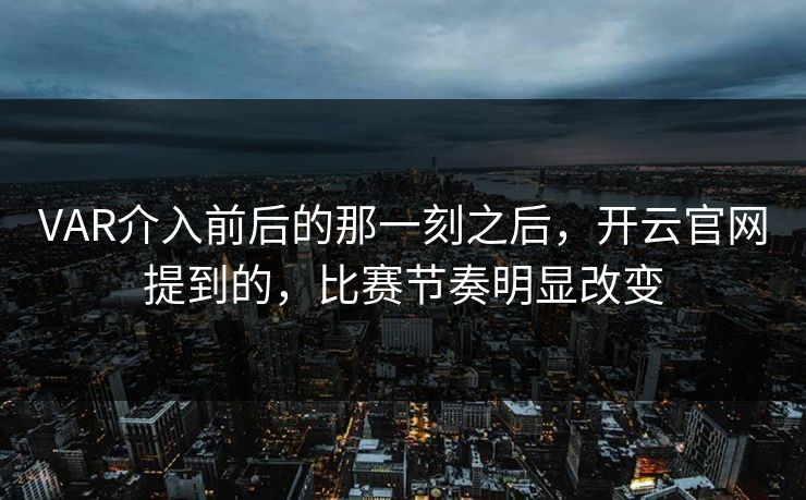 VAR介入前后的那一刻之后,开云官网提到的,比赛节奏明显改变 VAR介入前后的那一刻之后,开云官网提到的,比赛节奏明显改变
