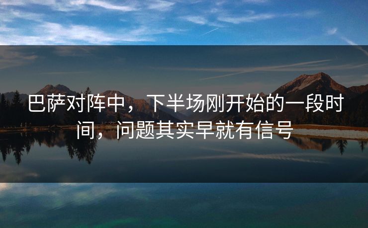巴萨对阵中,下半场刚开始的一段时间,问题其实早就有信号 巴萨对阵中,下半场刚开始的一段时间,问题其实早就有信号