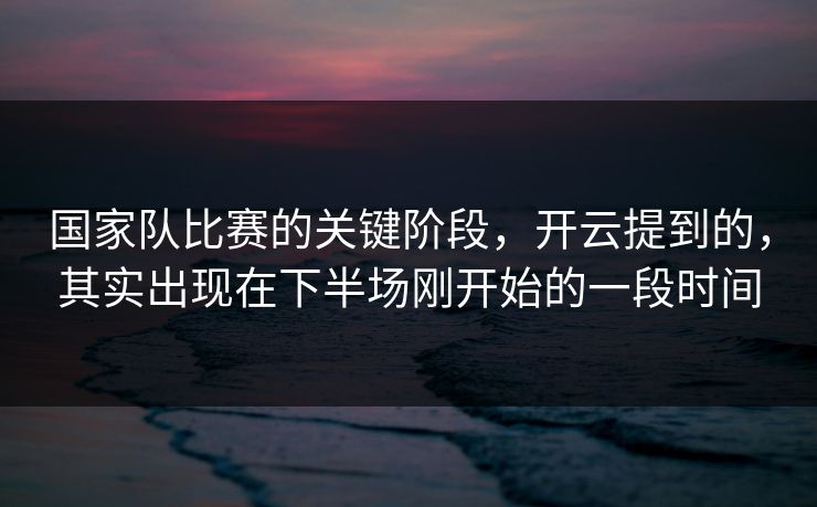 国家队比赛的关键阶段,开云提到的,其实出现在下半场刚开始的一段时间 国家队比赛的关键阶段,开云提到的,其实出现在下半场刚开始的一段时间