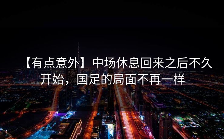 【有点意外】中场休息回来之后不久开始,国足的局面不再一样 【有点意外】中场休息回来之后不久开始,国足的局面不再一样