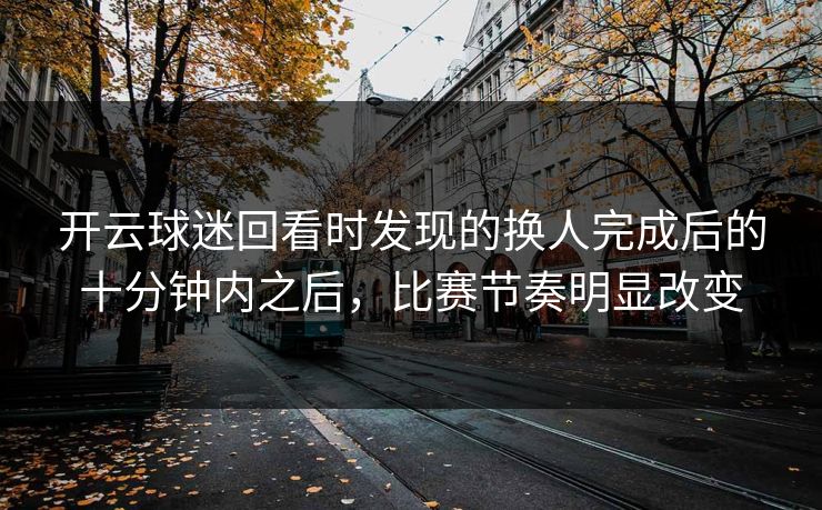 开云球迷回看时发现的换人完成后的十分钟内之后，比赛节奏明显改变