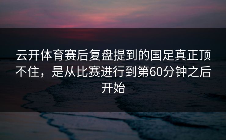云开体育赛后复盘提到的国足真正顶不住,是从比赛进行到第60分钟之后开始 云开体育赛后复盘提到的国足真正顶不住,是从比赛进行到第60分钟之后开始