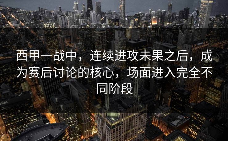 西甲一战中，连续进攻未果之后，成为赛后讨论的核心，场面进入完全不同阶段