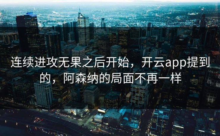 连续进攻无果之后开始，开云app提到的，阿森纳的局面不再一样