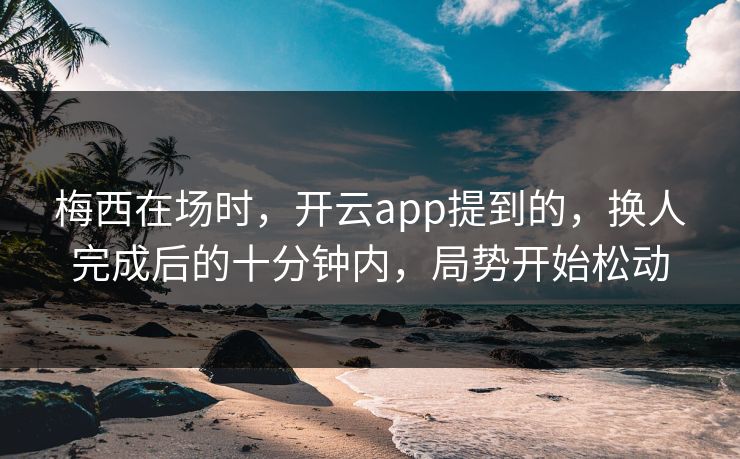 梅西在场时，开云app提到的，换人完成后的十分钟内，局势开始松动
