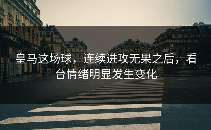 皇马这场球，连续进攻无果之后，看台情绪明显发生变化