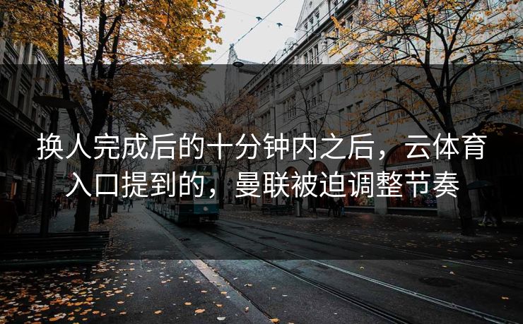 换人完成后的十分钟内之后，云体育入口提到的，曼联被迫调整节奏
