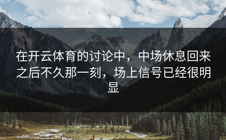 在开云体育的讨论中，中场休息回来之后不久那一刻，场上信号已经很明显