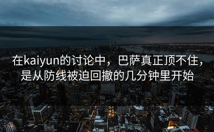在kaiyun的讨论中，巴萨真正顶不住，是从防线被迫回撤的几分钟里开始