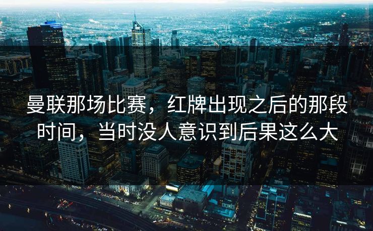 曼联那场比赛，红牌出现之后的那段时间，当时没人意识到后果这么大