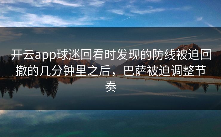 开云app球迷回看时发现的防线被迫回撤的几分钟里之后，巴萨被迫调整节奏