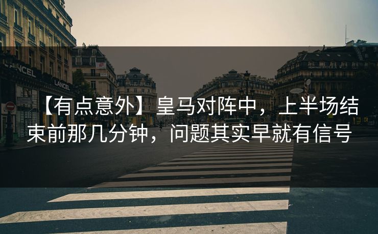 【有点意外】皇马对阵中，上半场结束前那几分钟，问题其实早就有信号