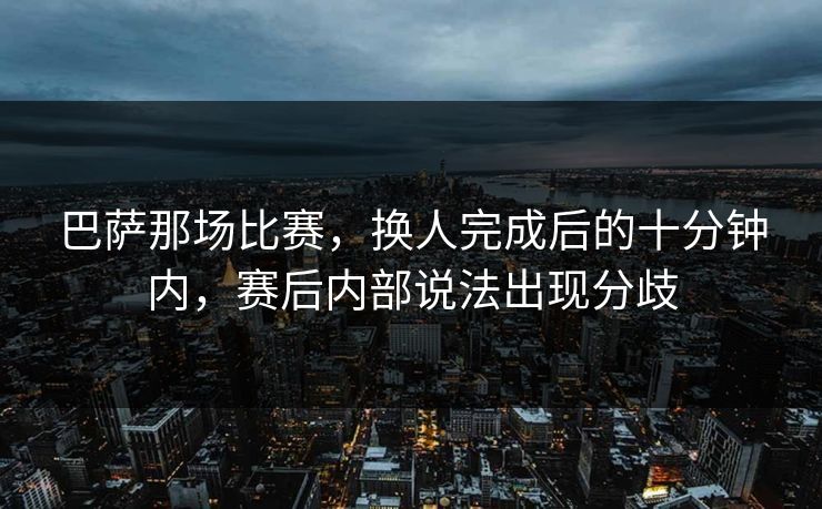 巴萨那场比赛，换人完成后的十分钟内，赛后内部说法出现分歧