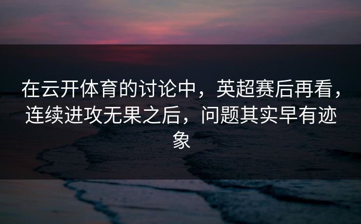 在云开体育的讨论中，英超赛后再看，连续进攻无果之后，问题其实早有迹象