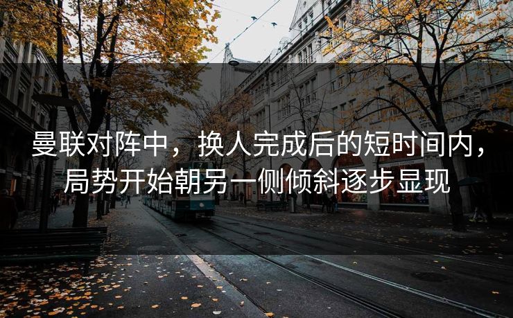 曼联对阵中，换人完成后的短时间内，局势开始朝另一侧倾斜逐步显现