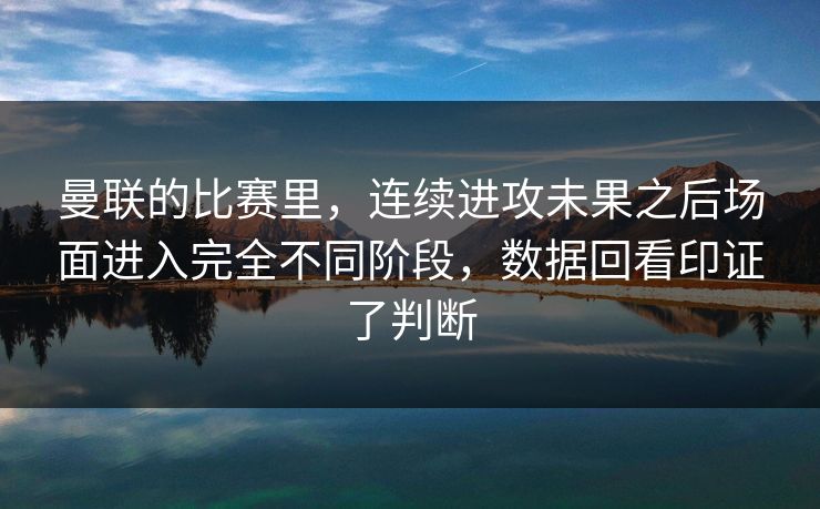 曼联的比赛里，连续进攻未果之后场面进入完全不同阶段，数据回看印证了判断