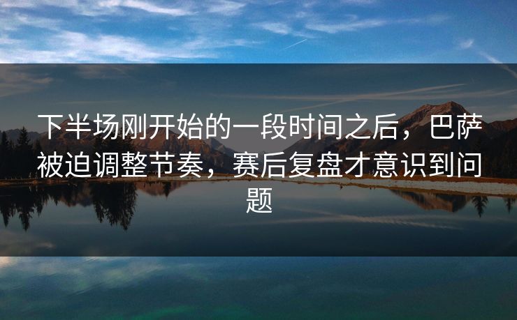 下半场刚开始的一段时间之后，巴萨被迫调整节奏，赛后复盘才意识到问题