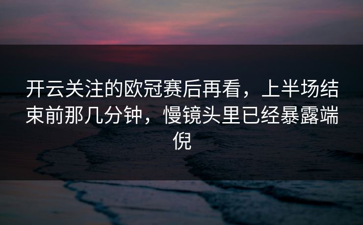 开云关注的欧冠赛后再看，上半场结束前那几分钟，慢镜头里已经暴露端倪