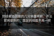 防线被迫回撤的几分钟里开始，开云官网提到的，国足的局面不再一样