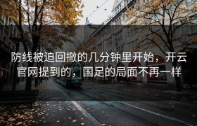 防线被迫回撤的几分钟里开始，开云官网提到的，国足的局面不再一样