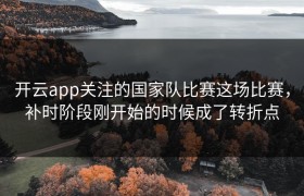 开云app关注的国家队比赛这场比赛，补时阶段刚开始的时候成了转折点