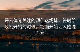 开云体育关注的拜仁这场球，补时阶段刚开始的时候，场面开始让人隐隐不安