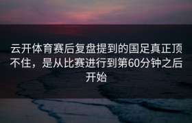 云开体育赛后复盘提到的国足真正顶不住，是从比赛进行到第60分钟之后开始