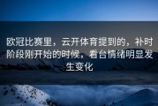 欧冠比赛里，云开体育提到的，补时阶段刚开始的时候，看台情绪明显发生变化