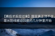 【赛后才反应过来】国足真正顶不住，是从防线被迫回撤的几分钟里开始