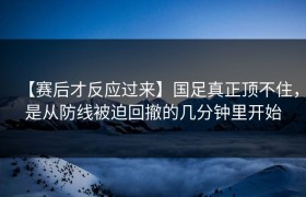 【赛后才反应过来】国足真正顶不住，是从防线被迫回撤的几分钟里开始