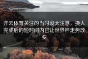 开云体育关注的当时没太注意，换人完成后的短时间内已让世界杯走势改变