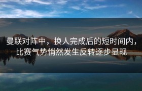 曼联对阵中，换人完成后的短时间内，比赛气势悄然发生反转逐步显现