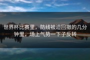 世界杯比赛里，防线被迫回撤的几分钟里，场上气势一下子反转
