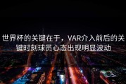 世界杯的关键在于，VAR介入前后的关键时刻球员心态出现明显波动
