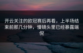 开云关注的欧冠赛后再看，上半场结束前那几分钟，慢镜头里已经暴露端倪