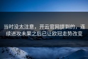 当时没太注意，开云官网提到的，连续进攻未果之后已让欧冠走势改变