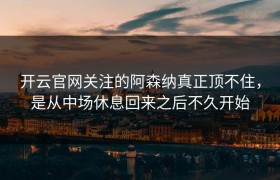 开云官网关注的阿森纳真正顶不住，是从中场休息回来之后不久开始