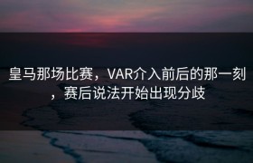 皇马那场比赛，VAR介入前后的那一刻，赛后说法开始出现分歧