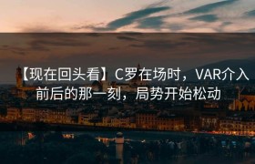【现在回头看】C罗在场时，VAR介入前后的那一刻，局势开始松动