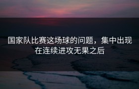 国家队比赛这场球的问题，集中出现在连续进攻无果之后