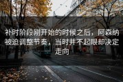 补时阶段刚开始的时候之后，阿森纳被迫调整节奏，当时并不起眼却决定走向