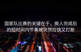 国家队比赛的关键在于，换人完成后的短时间内节奏被突然拉快又打断