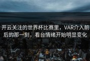 开云关注的世界杯比赛里，VAR介入前后的那一刻，看台情绪开始明显变化