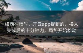 梅西在场时，开云app提到的，换人完成后的十分钟内，局势开始松动