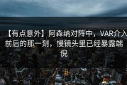 【有点意外】阿森纳对阵中，VAR介入前后的那一刻，慢镜头里已经暴露端倪
