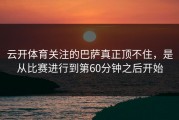 云开体育关注的巴萨真正顶不住，是从比赛进行到第60分钟之后开始